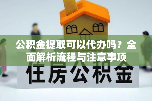 镇巴公积金提取可以代办吗？全面解析流程与注意事项