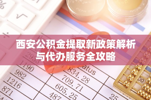 镇巴西安公积金提取新政策解析与代办服务全攻略