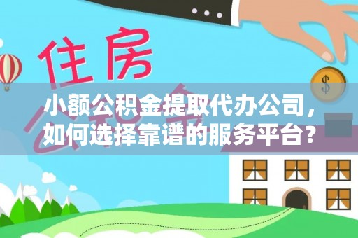 镇巴小额公积金提取代办公司，如何选择靠谱的服务平台？