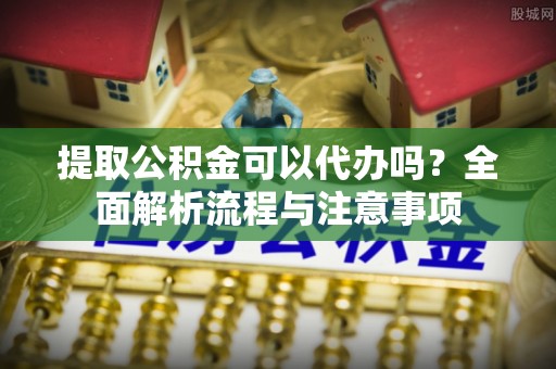 镇巴提取公积金可以代办吗？全面解析流程与注意事项