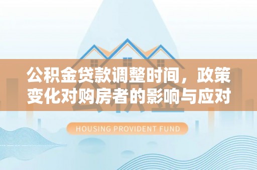 镇巴公积金贷款调整时间，政策变化对购房者的影响与应对策略