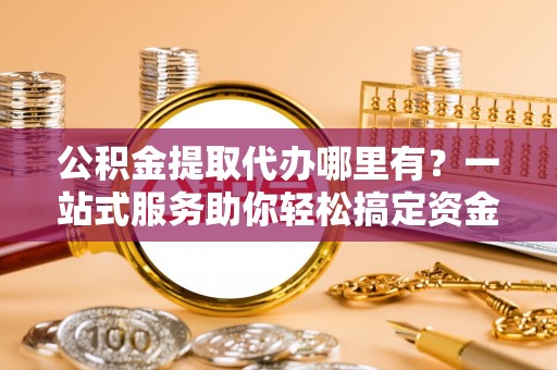 镇巴公积金提取代办哪里有？一站式服务助你轻松搞定资金难题