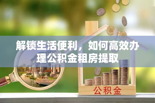 镇巴解锁生活便利，如何高效办理公积金租房提取