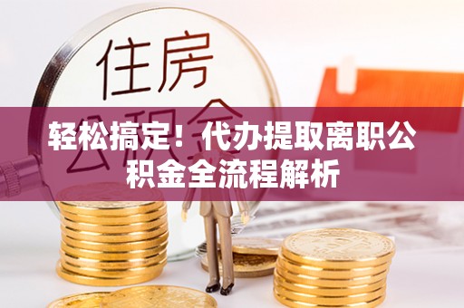镇巴轻松搞定！代办提取离职公积金全流程解析