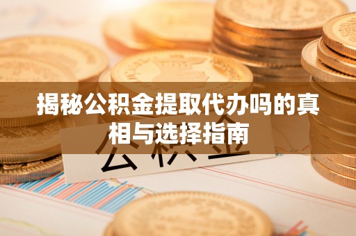 镇巴揭秘公积金提取代办吗的真相与选择指南