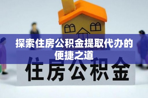 镇巴探索住房公积金提取代办的便捷之道