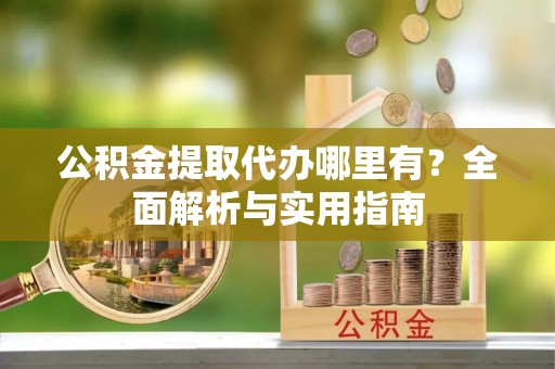 镇巴公积金提取代办哪里有？全面解析与实用指南