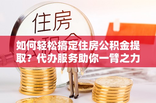 镇巴如何轻松搞定住房公积金提取？代办服务助你一臂之力