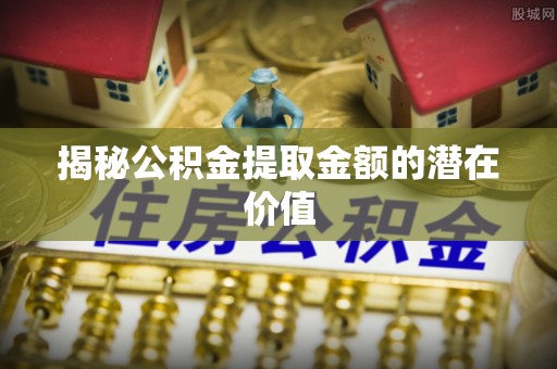 镇巴揭秘公积金提取金额的潜在价值