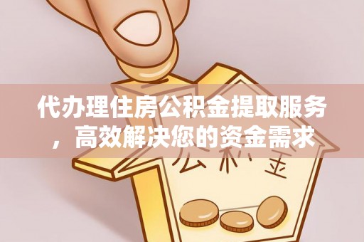 镇巴代办理住房公积金提取服务，高效解决您的资金需求