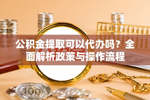 镇巴公积金提取可以代办吗？全面解析政策与操作流程