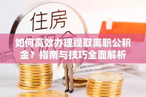 镇巴如何高效办理提取离职公积金？指南与技巧全面解析