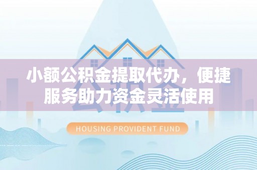 镇巴小额公积金提取代办，便捷服务助力资金灵活使用