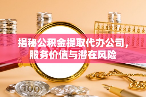 镇巴揭秘公积金提取代办公司，服务价值与潜在风险