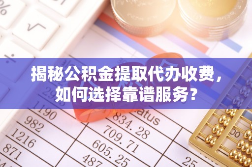 镇巴揭秘公积金提取代办收费，如何选择靠谱服务？