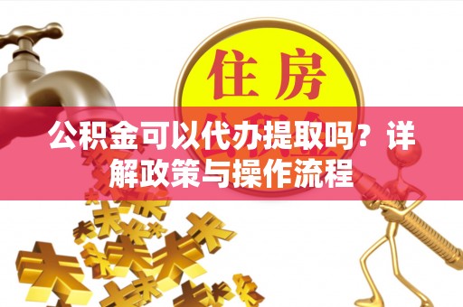 镇巴公积金可以代办提取吗？详解政策与操作流程