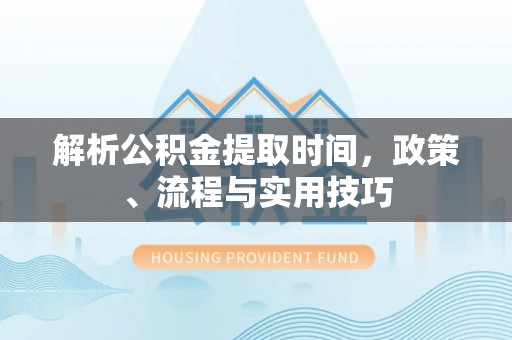 镇巴解析公积金提取时间，政策、流程与实用技巧