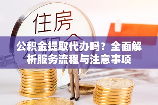 镇巴公积金提取代办吗？全面解析服务流程与注意事项