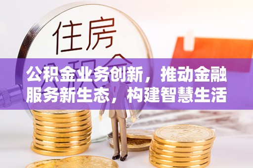 镇巴公积金业务创新，推动金融服务新生态，构建智慧生活新未来