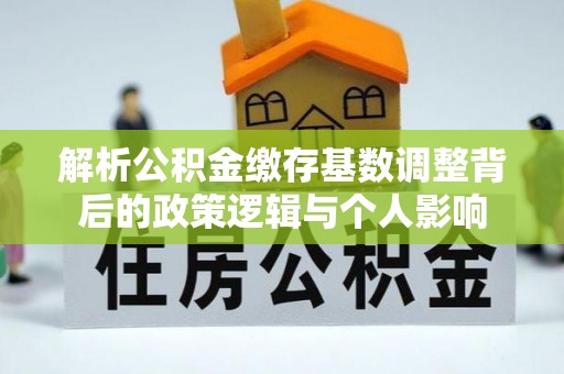 镇巴解析公积金缴存基数调整背后的政策逻辑与个人影响