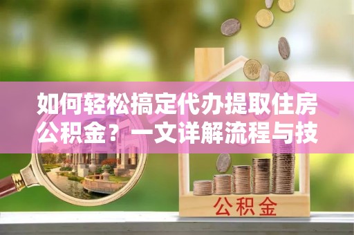 镇巴如何轻松搞定代办提取住房公积金？一文详解流程与技巧