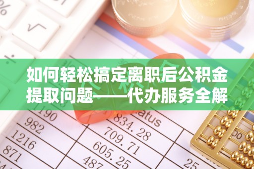 镇巴如何轻松搞定离职后公积金提取问题——代办服务全解析