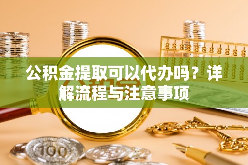 镇巴公积金提取可以代办吗？详解流程与注意事项