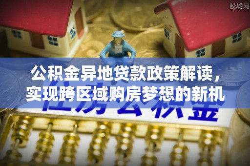 镇巴公积金异地贷款政策解读，实现跨区域购房梦想的新机遇