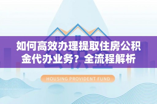 镇巴如何高效办理提取住房公积金代办业务？全流程解析