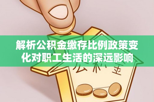 镇巴解析公积金缴存比例政策变化对职工生活的深远影响