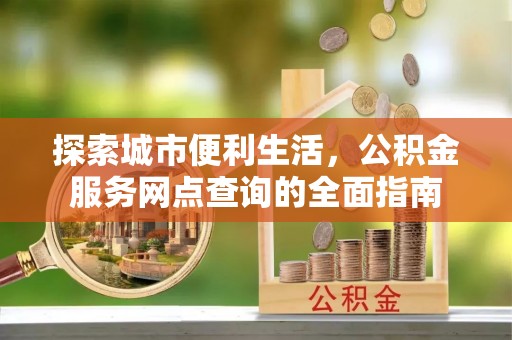 镇巴探索城市便利生活，公积金服务网点查询的全面指南
