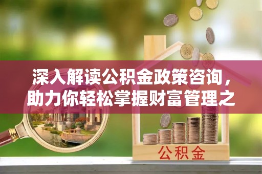 镇巴深入解读公积金政策咨询，助力你轻松掌握财富管理之道