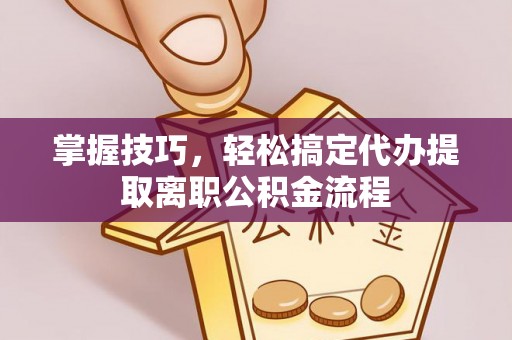 镇巴掌握技巧，轻松搞定代办提取离职公积金流程