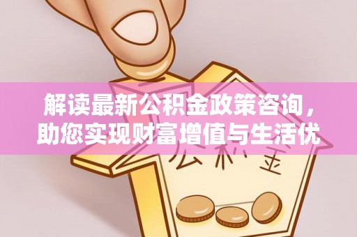 镇巴解读最新公积金政策咨询，助您实现财富增值与生活优化