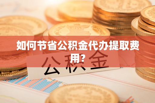 镇巴如何节省公积金代办提取费用？