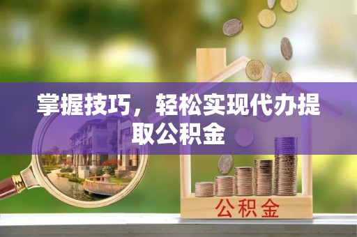 镇巴掌握技巧，轻松实现代办提取公积金