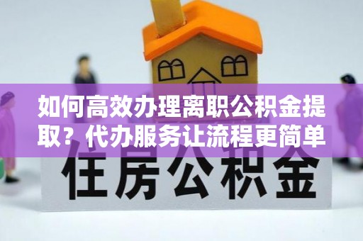 镇巴如何高效办理离职公积金提取？代办服务让流程更简单