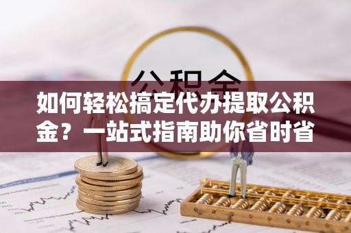 镇巴如何轻松搞定代办提取公积金？一站式指南助你省时省心