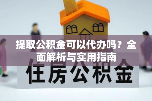 镇巴提取公积金可以代办吗？全面解析与实用指南