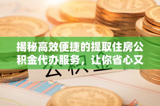 镇巴揭秘高效便捷的提取住房公积金代办服务，让你省心又省力