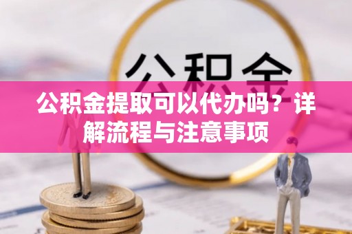 镇巴公积金提取可以代办吗？详解流程与注意事项