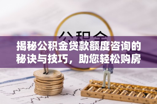 镇巴揭秘公积金贷款额度咨询的秘诀与技巧，助您轻松购房！