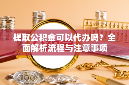 镇巴提取公积金可以代办吗？全面解析流程与注意事项