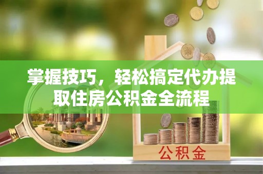 镇巴掌握技巧，轻松搞定代办提取住房公积金全流程
