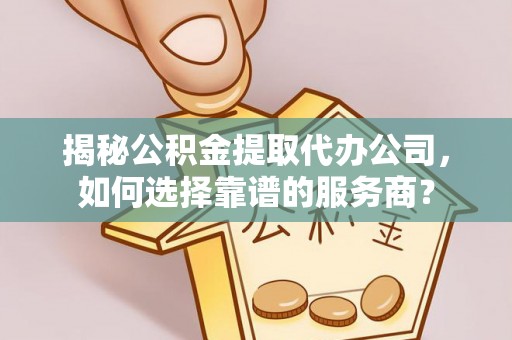镇巴揭秘公积金提取代办公司，如何选择靠谱的服务商？