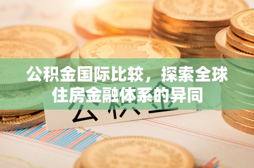 镇巴公积金国际比较，探索全球住房金融体系的异同