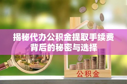 镇巴揭秘代办公积金提取手续费背后的秘密与选择