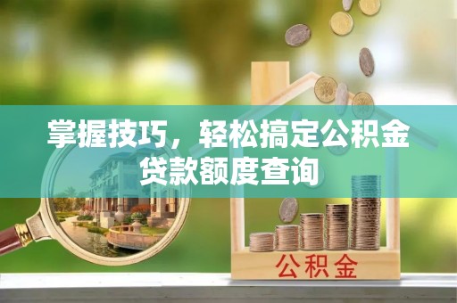镇巴掌握技巧，轻松搞定公积金贷款额度查询