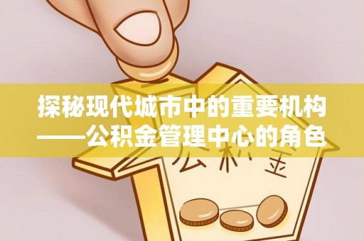 镇巴探秘现代城市中的重要机构——公积金管理中心的角色与使命