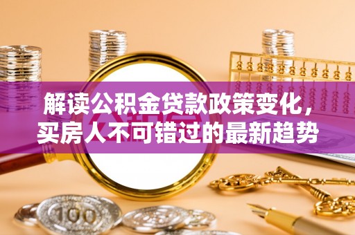 镇巴解读公积金贷款政策变化，买房人不可错过的最新趋势